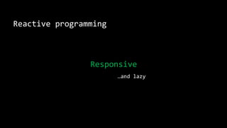 Reactive programming
Responsive
…and lazy
 