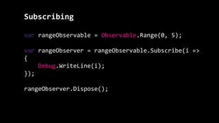 Subscribing
var rangeObservable = Observable.Range(0, 5);
var rangeObserver = rangeObservable.Subscribe(i =>
{
Debug.WriteLine(i);
});
rangeObserver.Dispose();
 