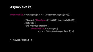 Async/await
Observable.FromAsync(() => DoRequestAsync(url))
.Timeout(TimeSpan.FromMilliseconds(200))
.Retry(3)
.OnErrorResumeNext(
Observable.FromAsync(
() => DoRequestAsync2(url)))
• Async/await ++
 