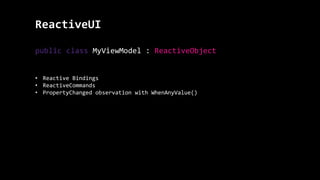 ReactiveUI
public class MyViewModel : ReactiveObject
• Reactive Bindings
• ReactiveCommands
• PropertyChanged observation with WhenAnyValue()
 