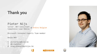 Thank you
Pieter Nijs
Senior .NET Consultant
Competence Lead Mobile
Microsoft Extended Experts Team member
Realm MVP
E pieternijs@live.be
T @nijspieter
B blog.pieeatingninjas.be
@ Ordina Belgium
 