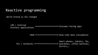 Reactive programming
World around us has changed
LOB / internal
business applications
Consumer-facing apps
CRUD Real-time data consumption
PCs / terminals
Smart phones, tablets, TVs,
wearables, coffee machines,
mirrors,…
 