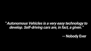 “Autonomous Vehicles is a very easy technology to
develop. Self-driving cars are, in fact, a given.”
-- Nobody Ever
 
