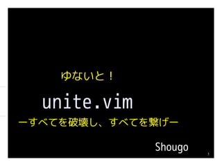 ゆないと！

  unite.vim
ーすべてを破壊し、すべてを繋げー

              Shougo   1
 