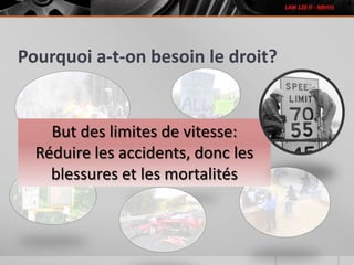Pourquoi a-t-on besoin le droit?
But des limites de vitesse:
Réduire les accidents, donc les
blessures et les mortalités
 