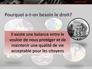 Pourquoi a-t-on besoin le droit?
Il existe une balance entre le
vouloir de nous protéger et de
maintenir une qualité de vie
acceptable pour les citoyens
 