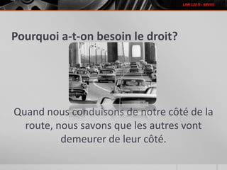 Pourquoi a-t-on besoin le droit?
Quand nous conduisons de notre côté de la
route, nous savons que les autres vont
demeurer de leur côté.
 