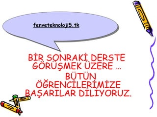 fenveteknoloji5.tk




 BİR SONRAKİ DERSTE
  GÖRÜŞMEK ÜZERE …
        BÜTÜN
   ÖĞRENCİLERİMİZE
BAŞARILAR DİLİYORUZ.
 