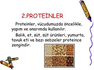2.PROTEİNLER
  Proteinler, vücudumuzda öncelikle,
yapım ve onarımda kullanılır.
  Balık, et, süt, süt ürünleri, yumurta,
tavuk eti ve bazı sebzeler proteince
zengindir.
 