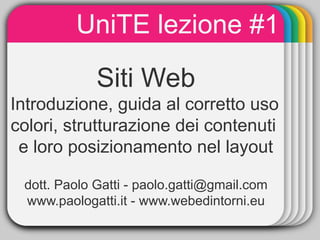 UniTE lezione #1
               WINTER
                 Template
             Siti Web
Introduzione, guida al corretto uso
colori, strutturazione dei contenuti
 e loro posizionamento nel layout

 dott. Paolo Gatti - paolo.gatti@gmail.com
 www.paologatti.it - www.webedintorni.eu
 