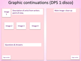 Graphic continuations (DPS 1:disco)
Main image- close up
Image
1
Description of artist from writers
point of view.
Image 2 Image 3 Image 4
Questions & Answers
Page number Page number
 