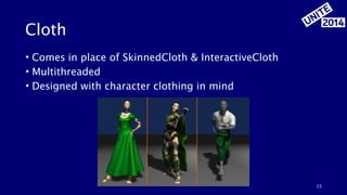 Cloth 
15 
• Comes in place of SkinnedCloth & InteractiveCloth 
• Multithreaded 
• Designed with character clothing in mind 
 