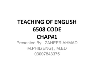 TEACHING OF ENGLISH
6508 CODE
CHAP#1
Presented By: ZAHEER AHMAD
M.PHIL(ENG) , M.ED
03007843375
 
