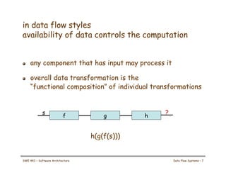 in data flow styles
availability of data controls the computation
! any component that has input may process it
! overall data transformation is the
“functional composition” of individual transformations
h(g(f(s)))
f g h
s ?
SWE 443 – Software Architecture Data Flow Systems – 7
 