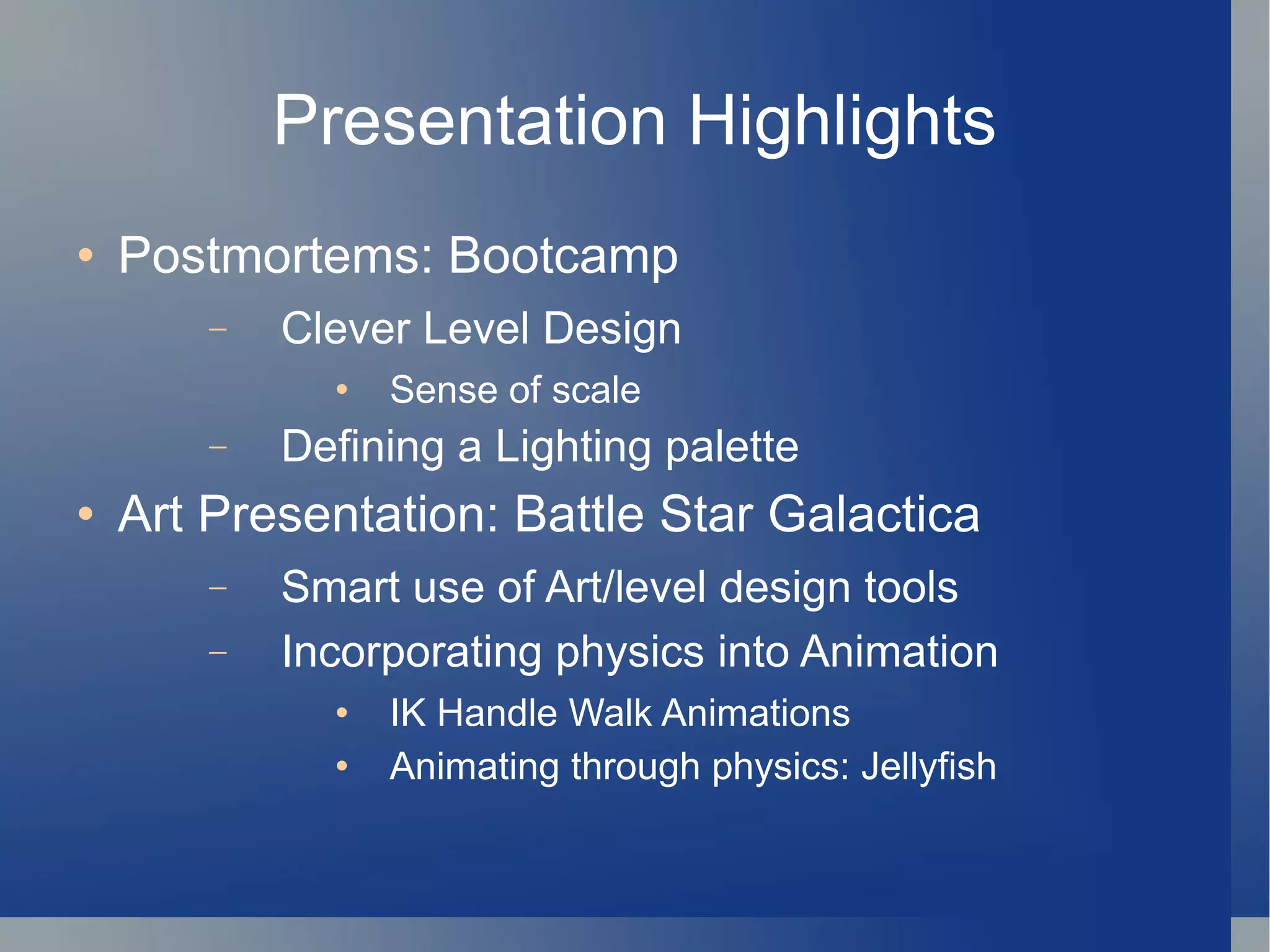 Presentation Highlights Postmortems: Bootcamp Clever Level Design Sense of scale Defining a Lighting palette Art Presentation: Battle Star Galactica Smart use of Art/level design tools Incorporating physics into Animation IK Handle Walk Animations Animating through physics: Jellyfish 