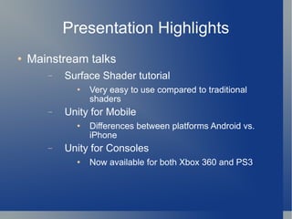 Presentation Highlights Mainstream talks Surface Shader tutorial Very easy to use compared to traditional shaders Unity for Mobile Differences between platforms Android vs. iPhone Unity for Consoles Now available for both Xbox 360 and PS3 