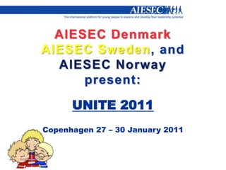 AIESEC DenmarkAIESEC Sweden, andAIESEC Norwaypresent: UNITE 2011 Copenhagen 27 – 30 January 2011 