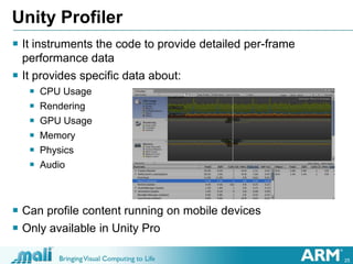 25
Unity Profiler
 It instruments the code to provide detailed per-frame
performance data
 It provides specific data abo...