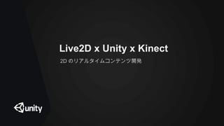 Live2D x Unity x Kinect
2D のリアルタイムコンテンツ開発
 