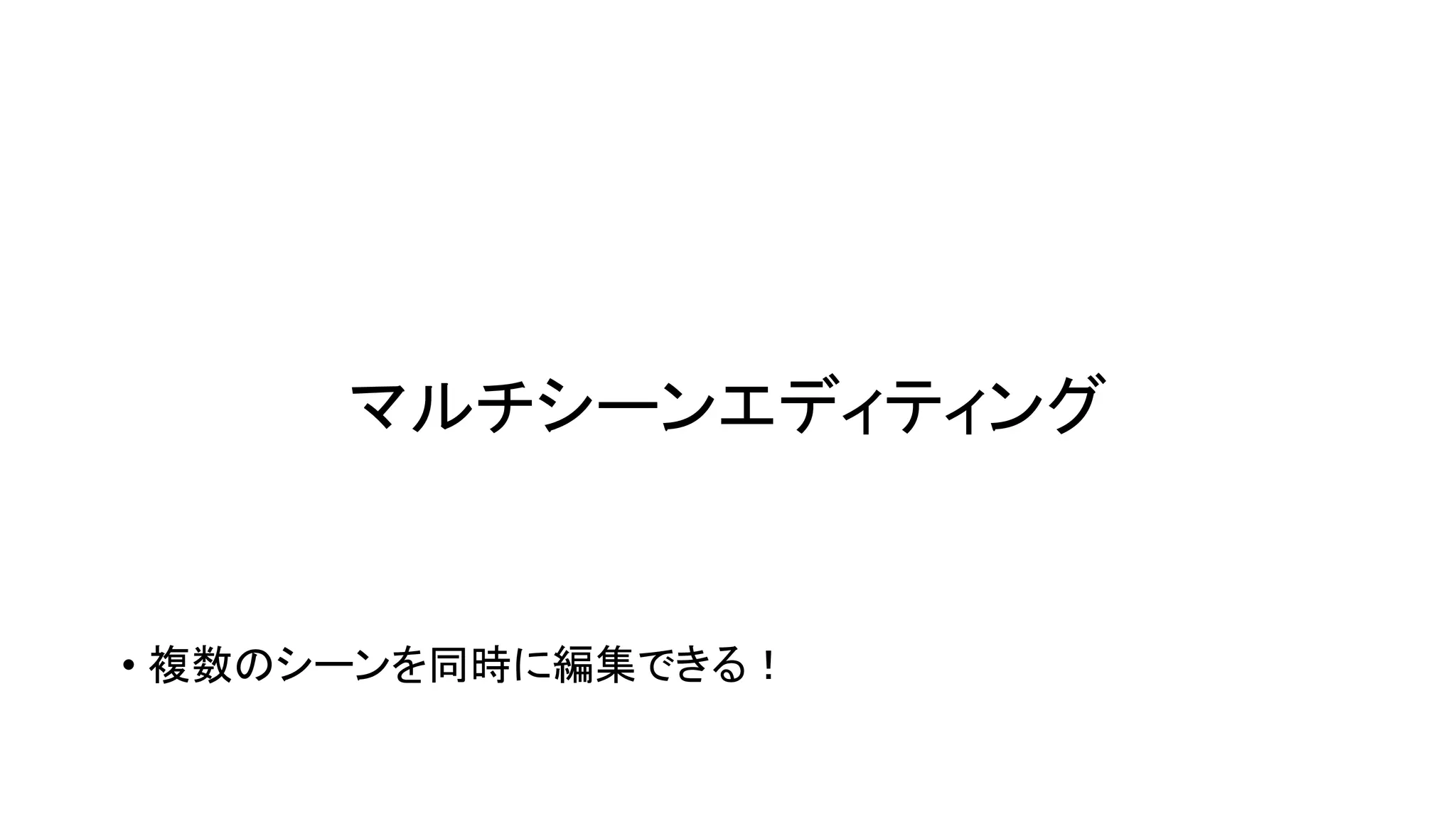 マルチシーンエディティング
• 複数のシーンを同時に編集できる！
 
