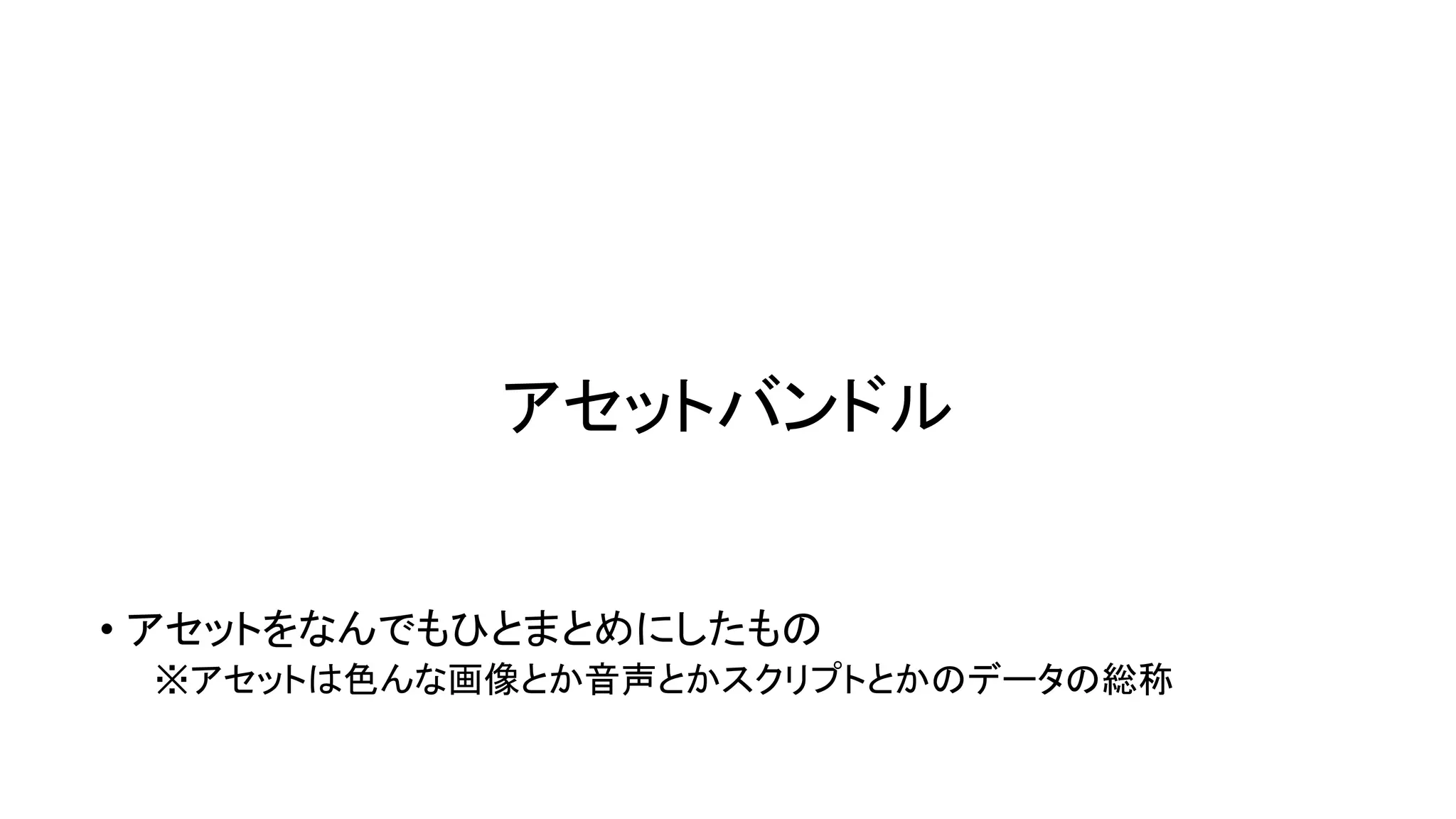 アセットバンドル
• アセットをなんでもひとまとめにしたもの
※アセットは色んな画像とか音声とかスクリプトとかのデータの総称
 