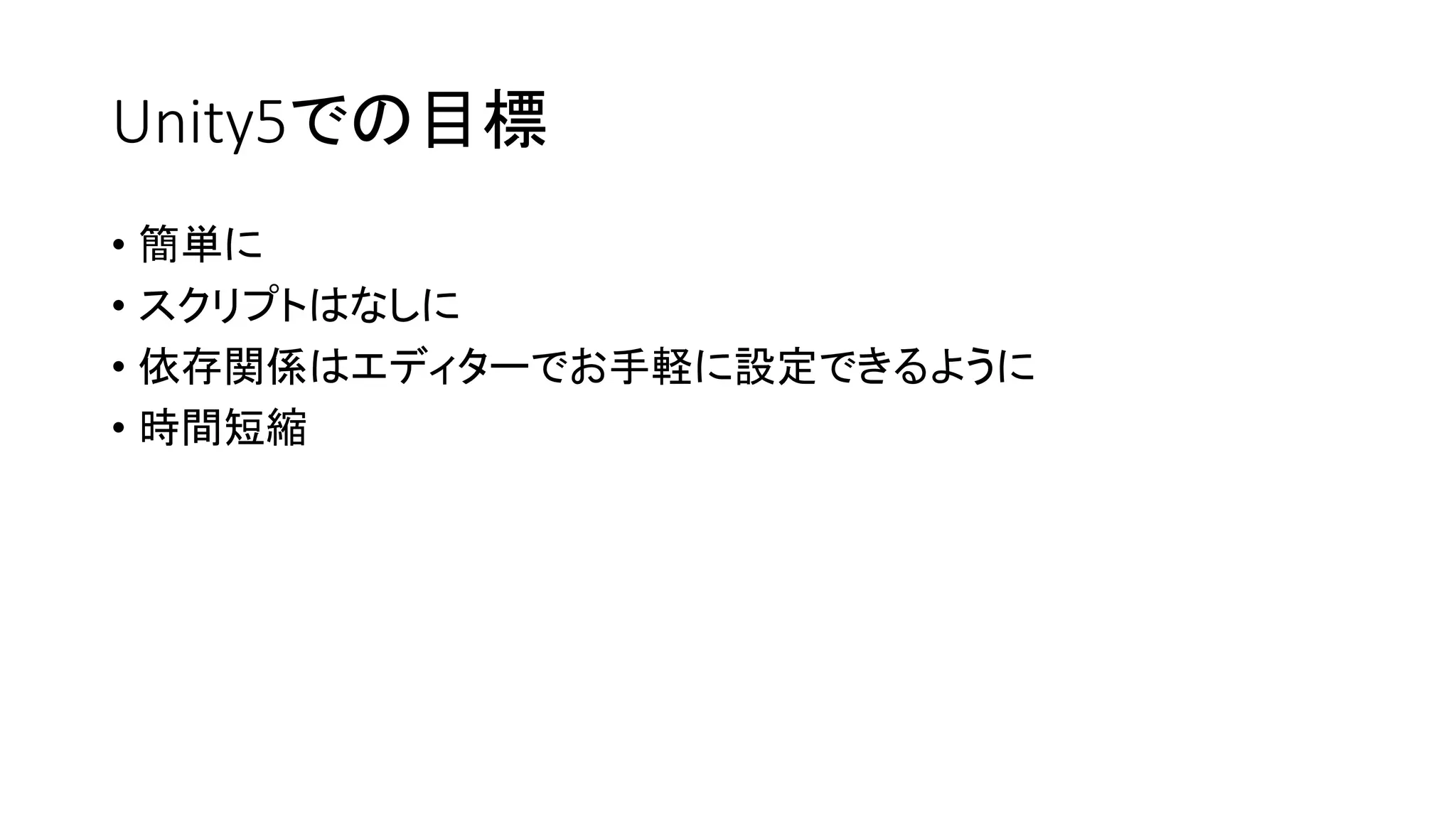 Unity5での目標
• 簡単に
• スクリプトはなしに
• 依存関係はエディターでお手軽に設定できるように
• 時間短縮
 