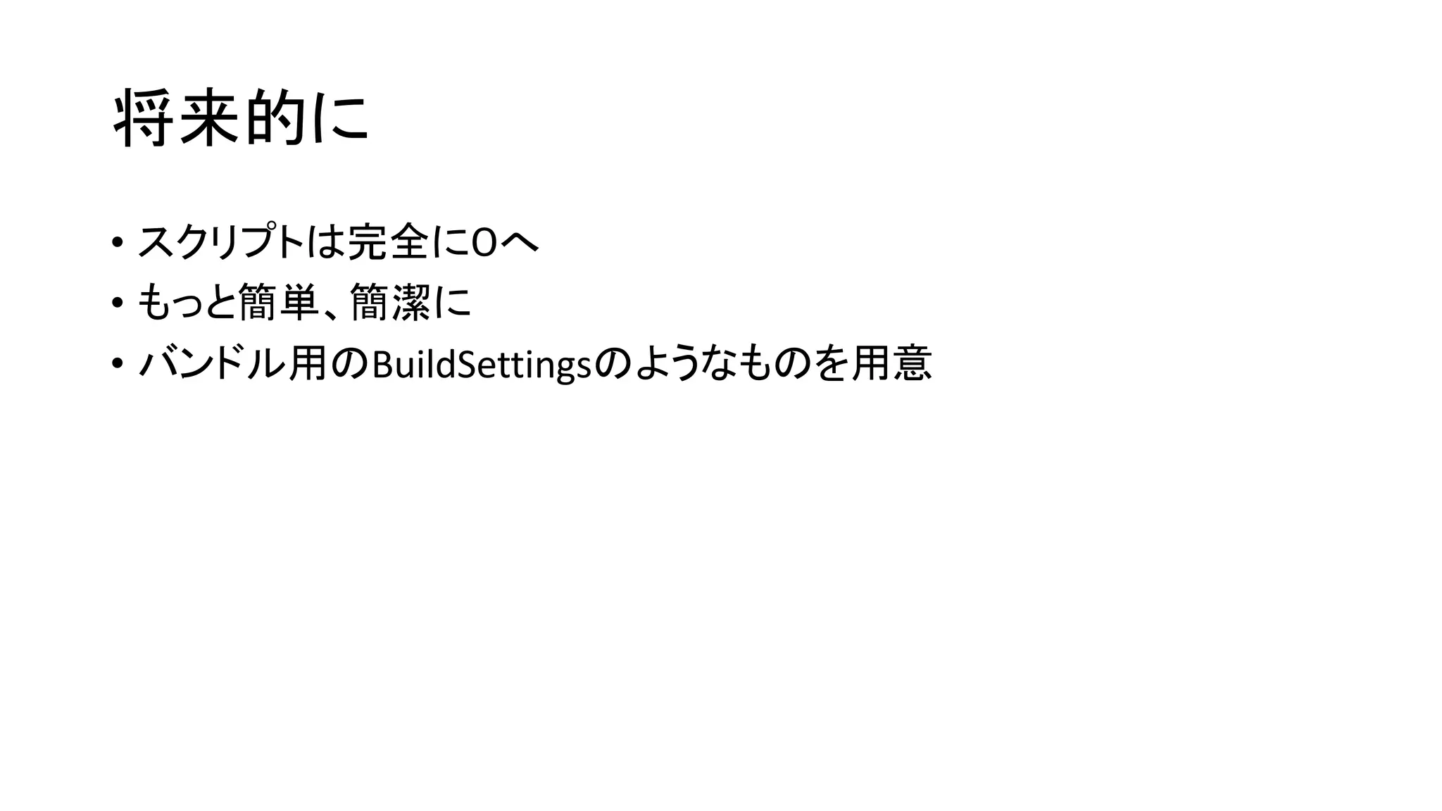 将来的に
• スクリプトは完全に０へ
• もっと簡単、簡潔に
• バンドル用のBuildSettingsのようなものを用意
 