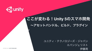 COPYRIGHT 2015 @ UNITY TECHNOLOGIES
ここが変わる！Unity 5のスマホ開発
 ∼アセットバンドル、ビルド、プラグイン
∼
ユニティ・テクノロジーズ・ジャパン
エバンジェリスト
伊藤周
 
