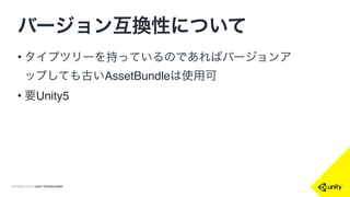 COPYRIGHT 2015 @ UNITY TECHNOLOGIES
バージョン互換性について
• タイプツリーを持っているのであればバージョンア
ップしても古いAssetBundleは使用可
• 要Unity5
 