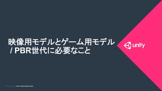 COPYRIGHT 2015 @ UNITY TECHNOLOGIES JAPANCOPYRIGHT 2014 @ UNITY TECHNOLOGIES JAPAN
映像用モデルとゲーム用モデル
/ PBR世代に必要なこと 	
 