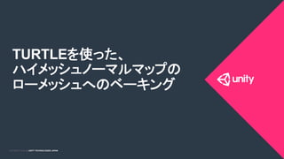 COPYRIGHT 2015 @ UNITY TECHNOLOGIES JAPANCOPYRIGHT 2014 @ UNITY TECHNOLOGIES JAPAN
TURTLEを使った、
ハイメッシュノーマルマップの
ローメッシュへのベーキング	
 