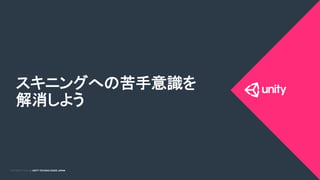 COPYRIGHT 2015 @ UNITY TECHNOLOGIES JAPANCOPYRIGHT 2014 @ UNITY TECHNOLOGIES JAPAN
スキニングへの苦手意識を
解消しよう	
 