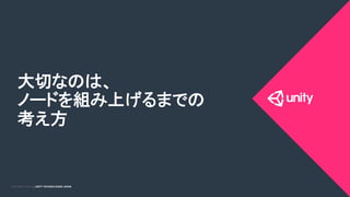 COPYRIGHT 2015 @ UNITY TECHNOLOGIES JAPANCOPYRIGHT 2014 @ UNITY TECHNOLOGIES JAPAN
大切なのは、
ノードを組み上げるまでの
考え方	
 