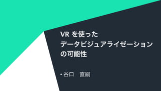 VR を使った
データビジュアライゼーション
の可能性
• 谷口 直嗣
 