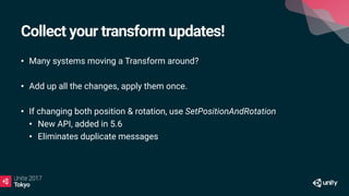 Collect your transform updates!
• Many systems moving a Transform around?
• Add up all the changes, apply them once.
• If changing both position & rotation, use SetPositionAndRotation
• New API, added in 5.6
• Eliminates duplicate messages
 