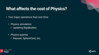 What affects the cost of Physics?
• Two major operations that cost time:
• Physics simulation
• Updating Rigidbodies
• Physics queries
• Raycast, SphereCast, etc.
 