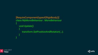 [RequireComponent(typeof(Rigidbody))]
class MyMonoBehaviour : MonoBehaviour
{
void Update()
{
transform.SetPositionAndRotation(…);
}
}
 