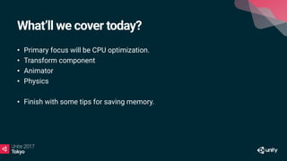 What’ll we cover today?
• Primary focus will be CPU optimization.
• Transform component
• Animator
• Physics
• Finish with some tips for saving memory.
 