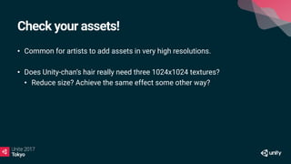 Check your assets!
• Common for artists to add assets in very high resolutions.
• Does Unity-chan’s hair really need three 1024x1024 textures?
• Reduce size? Achieve the same effect some other way?
 