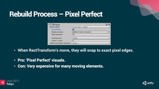 Rebuild Process – Pixel Perfect
•  When RectTransform’s move, they will snap to exact pixel edges.
•  Pro: ‘Pixel Perfect’ visuals.
•  Con: Very expensive for many moving elements.
 