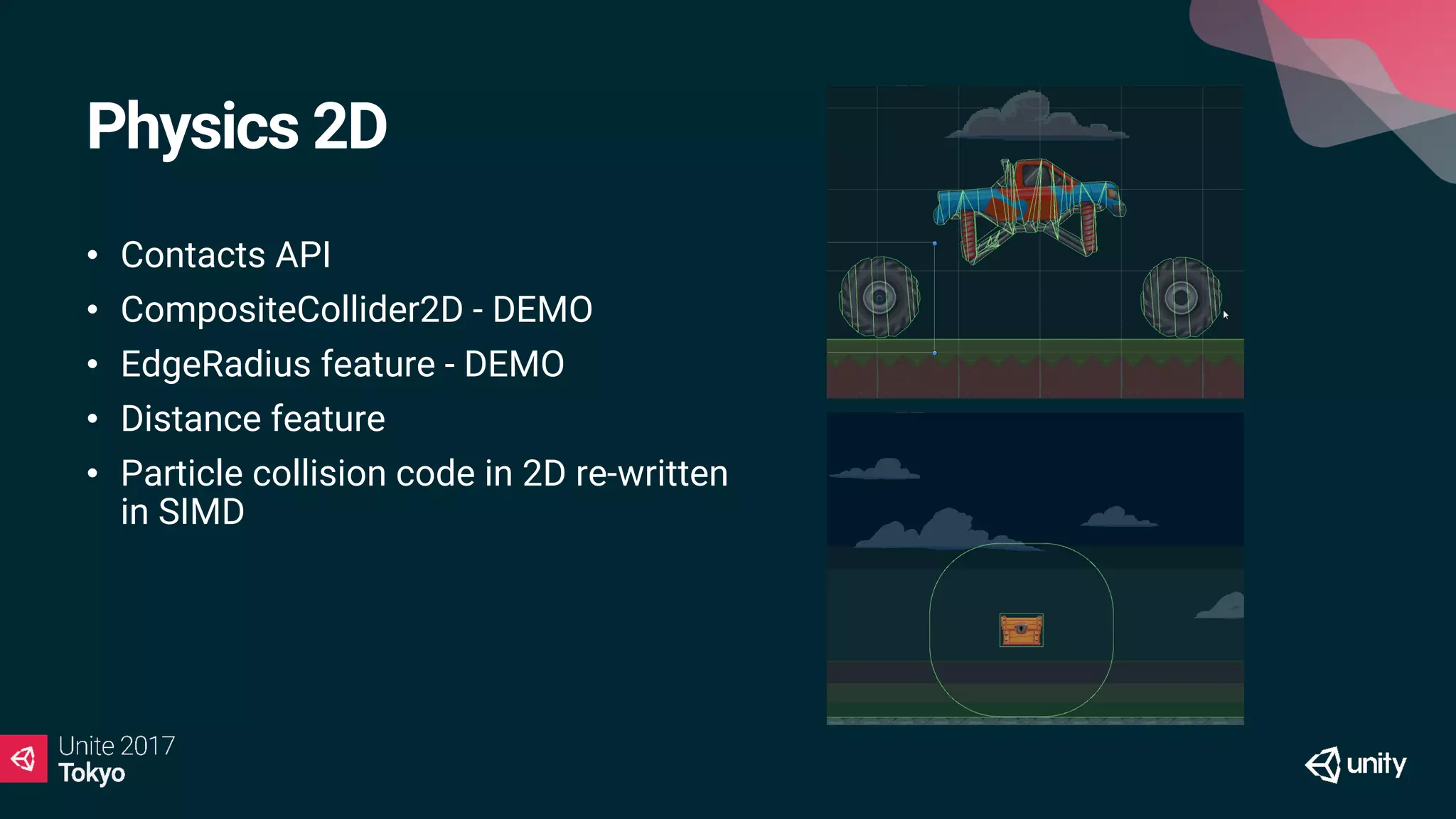 Physics 2D
• Contacts API
• CompositeCollider2D - DEMO
• EdgeRadius feature - DEMO
• Distance feature
• Particle collision code in 2D re-written
in SIMD
 