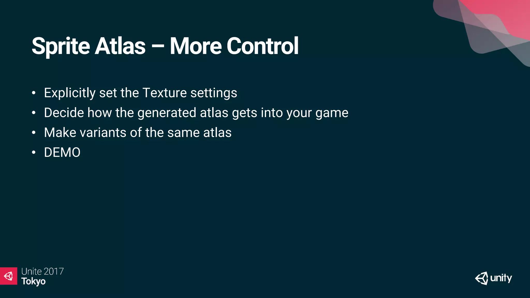 Sprite Atlas – More Control
• Explicitly set the Texture settings
• Decide how the generated atlas gets into your game
• Make variants of the same atlas
• DEMO
 