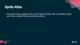Sprite Atlas
• The Sprite Atlas replaces the current Sprite Packer with a friendlier, faster
and more versatile texture packing solution.
 