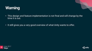 Warning
• This design and feature implementation is not final and will change by the
time it is out.
• It still gives you a very good overview of what Unity wants to offer.
 