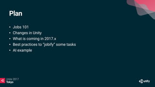 Plan
• Jobs 101
• Changes in Unity
• What is coming in 2017.x
• Best practices to “jobify” some tasks
• AI example
 