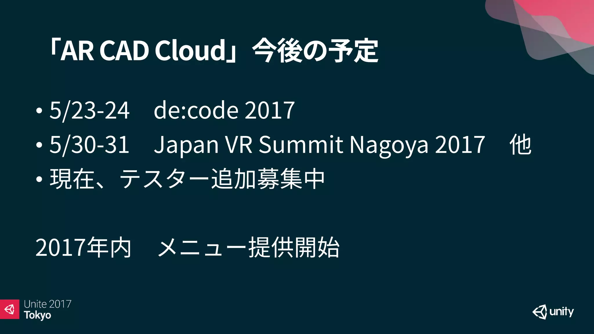 「AR CAD Cloud」今後の予定
• 5/23-24 de:code 2017
• 5/30-31 Japan VR Summit Nagoya 2017 他
• 現在、テスター追加募集中
2017年内 メニュー提供開始
 