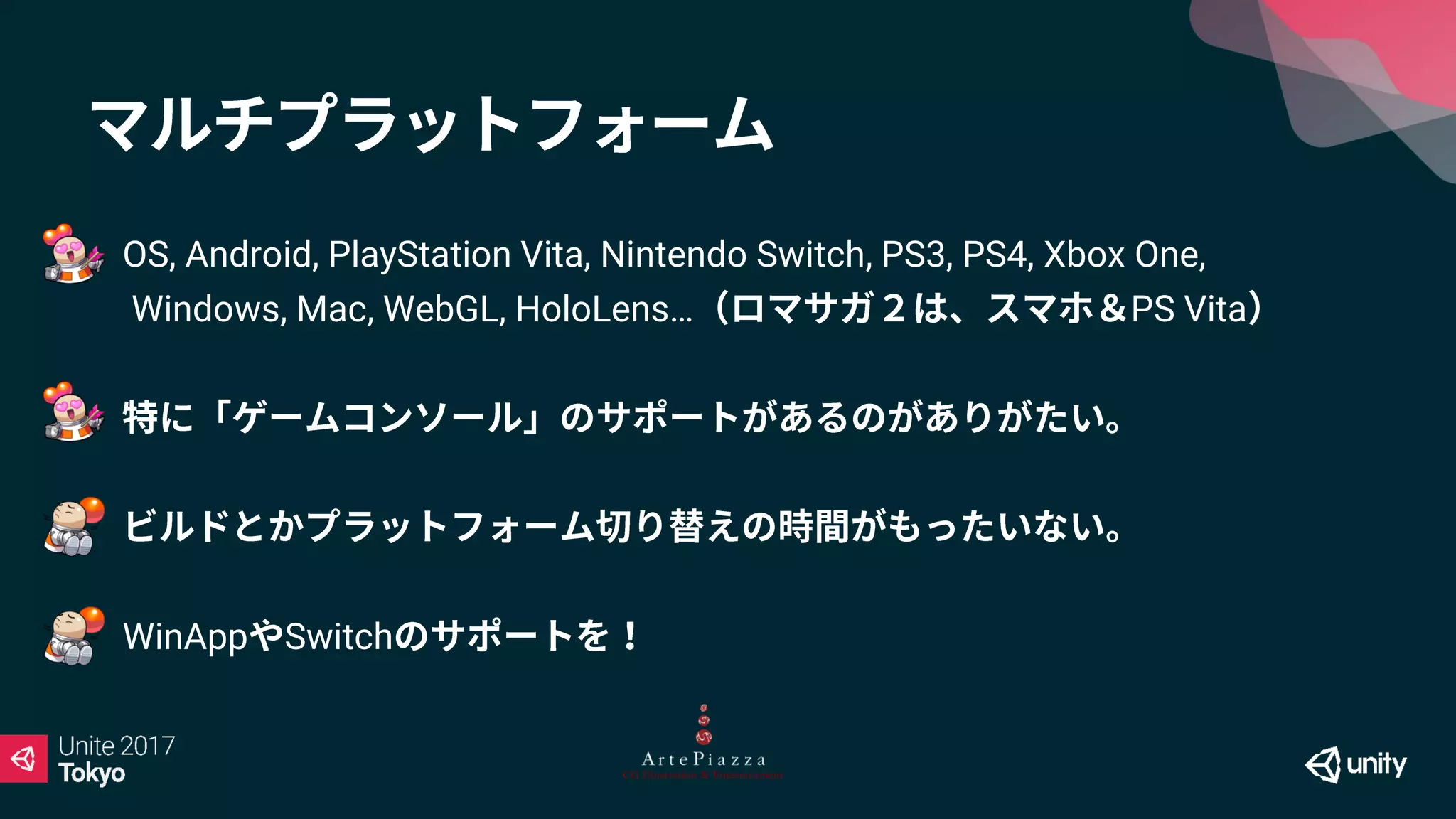 OS, Android, PlayStation Vita, Nintendo Switch, PS3, PS4, Xbox One,
Windows, Mac, WebGL, HoloLens… PS Vita
WinApp Switch
 