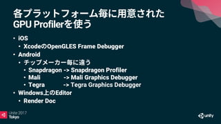 GPU Profiler
• iOS
• Xcode OpenGLES Frame Debugger
• Android
•
• Snapdragon -> Snapdragon Profiler
• Mali -> Mali Graphics Debugger
• Tegra -> Tegra Graphics Debugger
• Windows Editor
• Render Doc
 