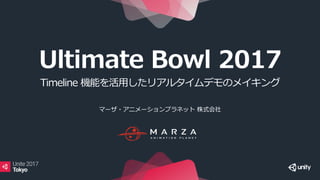 Ultimate Bowl 2017
Timeline 機能を活用したリアルタイムデモのメイキング
マーザ・アニメーションプラネット 株式会社
 