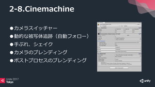 ●カメラスイッチャー
●動的な被写体追跡（自動フォロー）
●手ぶれ、シェイク
●カメラのブレンディング
●ポストプロセスのブレンディング
2-8.Cinemachine
 